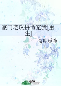 豪门老攻拼命宠我重生txt